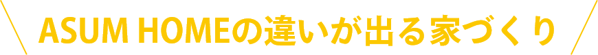 ASUM HOMEの違いが出る家づくり